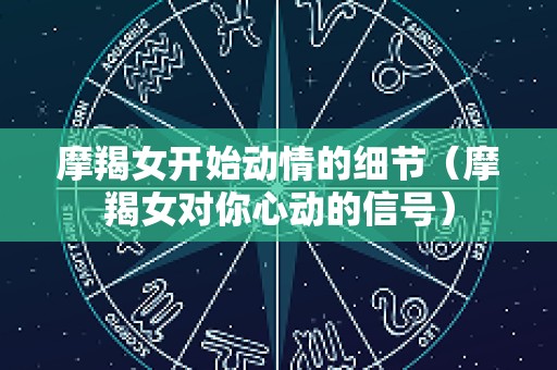 摩羯女开始动情的细节（摩羯女对你心动的信号）