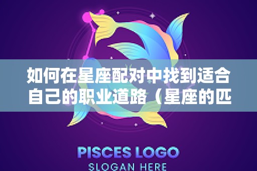 如何在星座配对中找到适合自己的职业道路（星座的匹配对象）