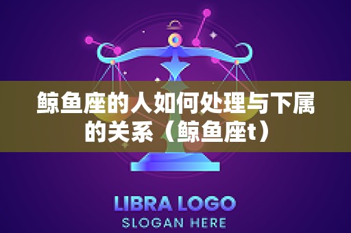 鲸鱼座的人如何处理与下属的关系（鲸鱼座t）