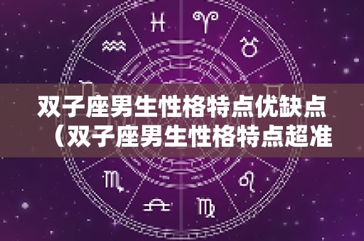 双子座男生性格特点优缺点（双子座男生性格特点超准）