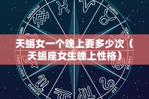 天蝎女一个晚上要多少次（天蝎座女生晚上性格）
