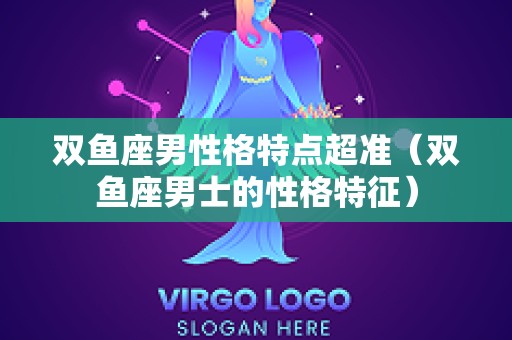 双鱼座男性格特点超准（双鱼座男士的性格特征）
