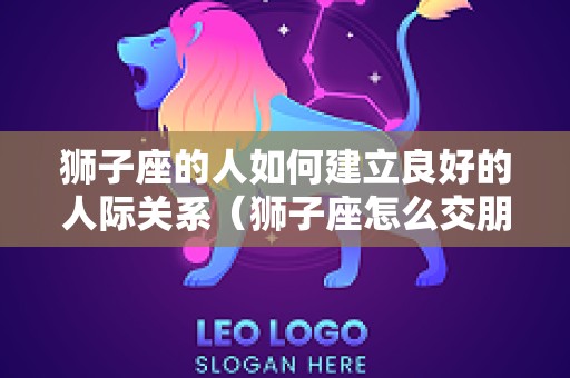 狮子座的人如何建立良好的人际关系（狮子座怎么交朋友）