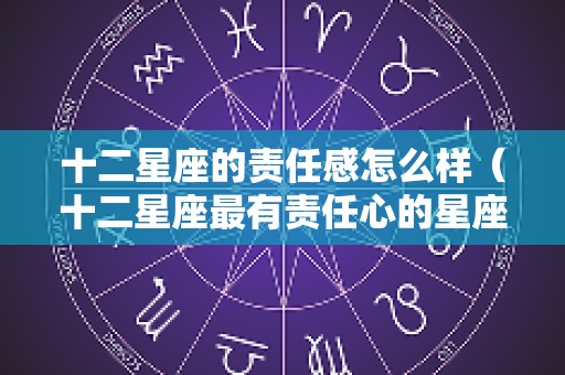 十二星座的责任感怎么样（十二星座最有责任心的星座）