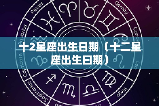 十2星座出生日期（十二星座出生曰期）