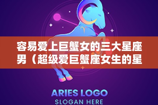 容易爱上巨蟹女的三大星座男（超级爱巨蟹座女生的星座）