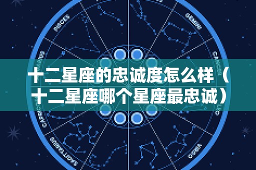 十二星座的忠诚度怎么样（十二星座哪个星座最忠诚）
