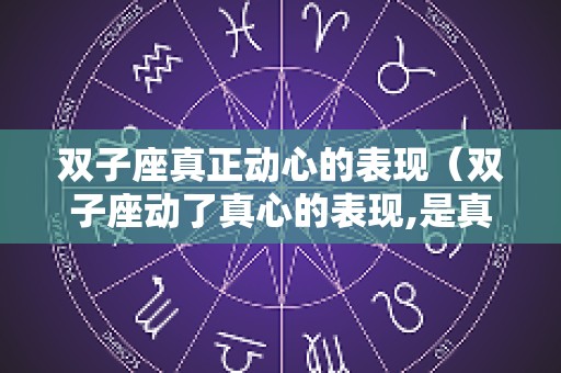 双子座真正动心的表现（双子座动了真心的表现,是真爱了）
