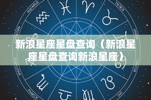 新浪星座星盘查询（新浪星座星盘查询新浪星座）