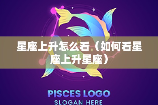 星座上升怎么看（如何看星座上升星座）