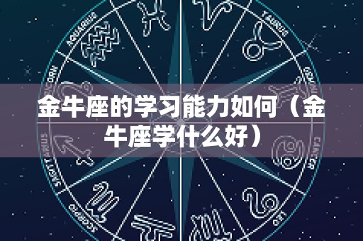 金牛座的学习能力如何（金牛座学什么好）