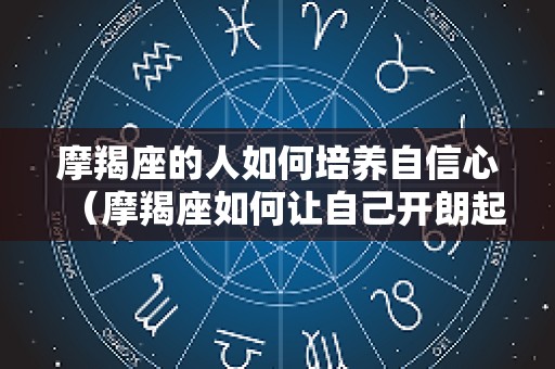 摩羯座的人如何培养自信心（摩羯座如何让自己开朗起来）