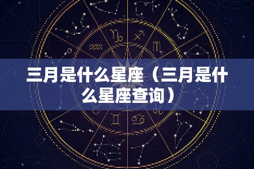 三月是什么星座（三月是什么星座查询）