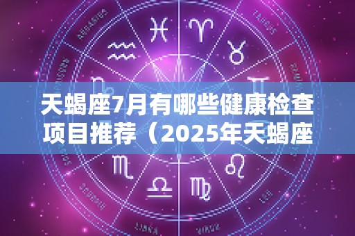 天蝎座7月有哪些健康检查项目推荐（2025年天蝎座的健康注意什么）