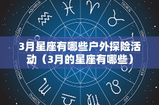 3月星座有哪些户外探险活动（3月的星座有哪些）