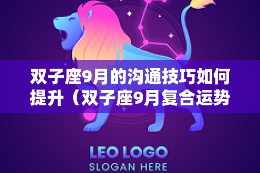 双子座9月的沟通技巧如何提升（双子座9月复合运势）