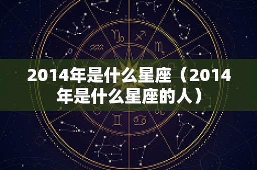 2014年是什么星座（2014年是什么星座的人）