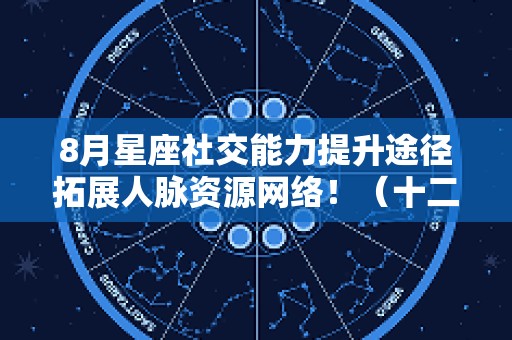 8月星座社交能力提升途径拓展人脉资源网络！（十二星座社交）