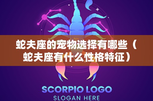 蛇夫座的宠物选择有哪些（蛇夫座有什么性格特征）
