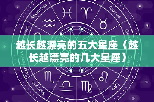 越长越漂亮的五大星座（越长越漂亮的几大星座）