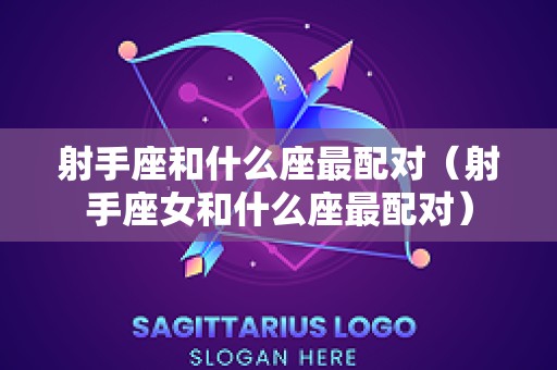 射手座和什么座最配对（射手座女和什么座最配对）