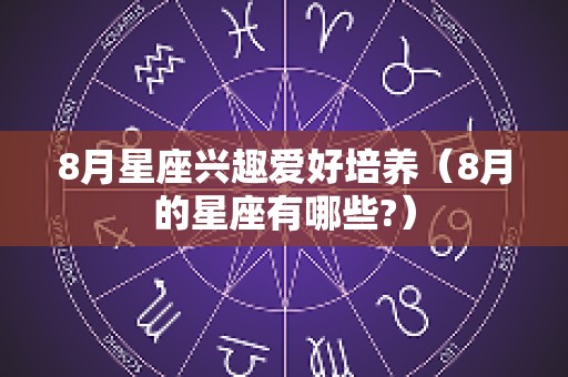 8月星座兴趣爱好培养（8月的星座有哪些?）