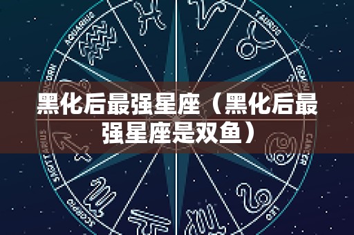 黑化后最强星座（黑化后最强星座是双鱼）