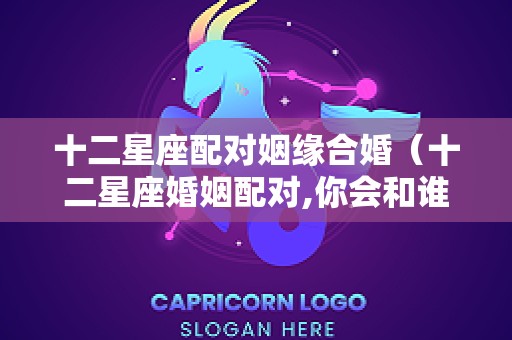 十二星座配对姻缘合婚（十二星座婚姻配对,你会和谁最配?）