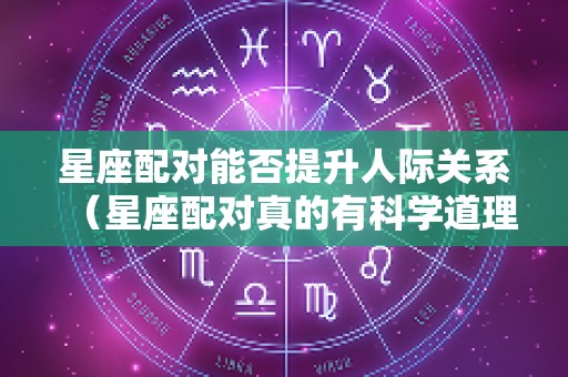 星座配对能否提升人际关系（星座配对真的有科学道理吗）