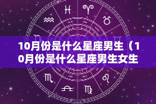 10月份是什么星座男生（10月份是什么星座男生女生）