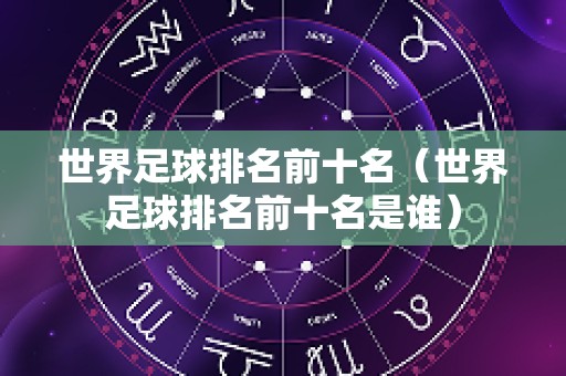 世界足球排名前十名（世界足球排名前十名是谁）