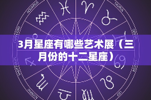 3月星座有哪些艺术展（三月份的十二星座）