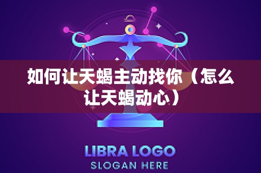 如何让天蝎主动找你（怎么让天蝎动心）