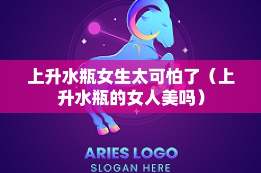 上升水瓶女生太可怕了（上升水瓶的女人美吗）