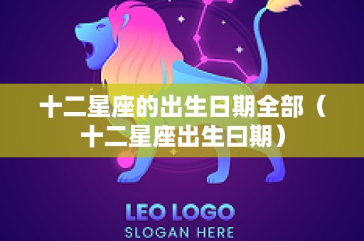 十二星座的出生日期全部（十二星座出生曰期）