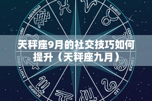 天秤座9月的社交技巧如何提升（天秤座九月）