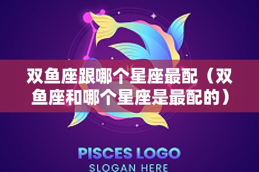 双鱼座跟哪个星座最配（双鱼座和哪个星座是最配的）