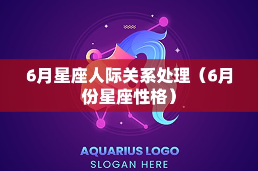6月星座人际关系处理（6月份星座性格）