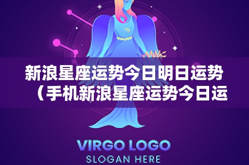 新浪星座运势今日明日运势（手机新浪星座运势今日运势）