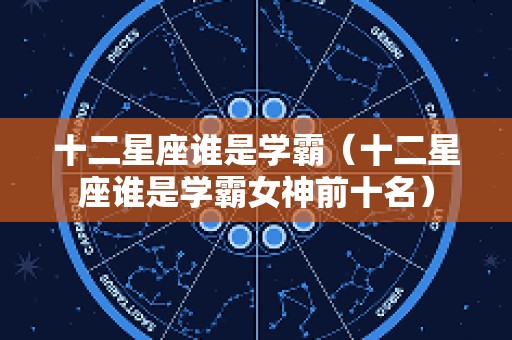 十二星座谁是学霸（十二星座谁是学霸女神前十名）