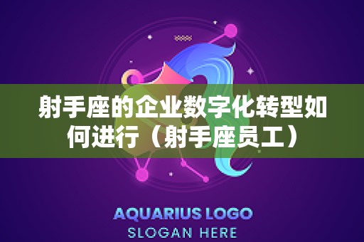 射手座的企业数字化转型如何进行（射手座员工）