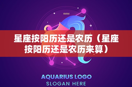 星座按阳历还是农历（星座按阳历还是农历来算）
