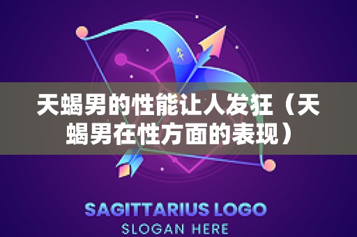 天蝎男的性能让人发狂（天蝎男在性方面的表现）