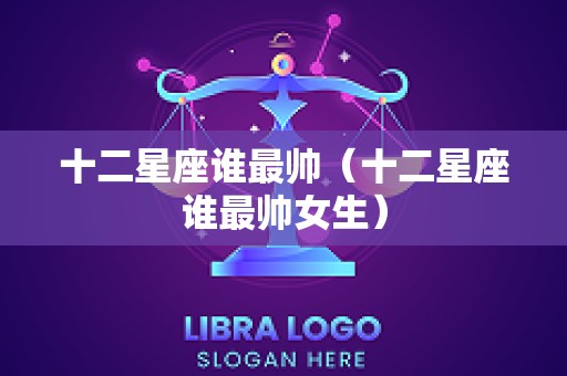 十二星座谁最帅（十二星座谁最帅女生）