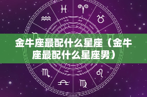 金牛座最配什么星座（金牛座最配什么星座男）