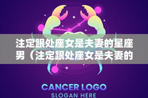 注定跟处座女是夫妻的星座男（注定跟处座女是夫妻的星座男是什么）