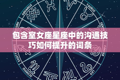 包含室女座星座中的沟通技巧如何提升的词条