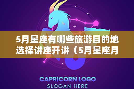 5月星座有哪些旅游目的地选择讲座开讲（5月星座月份是什么星座）