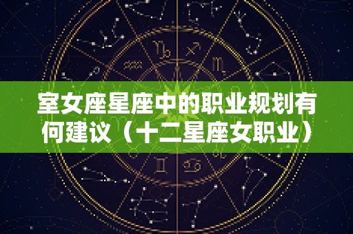 室女座星座中的职业规划有何建议（十二星座女职业）
