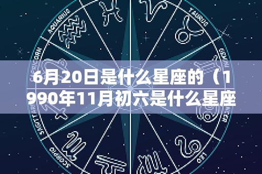 6月20日是什么星座的（1990年11月初六是什么星座）